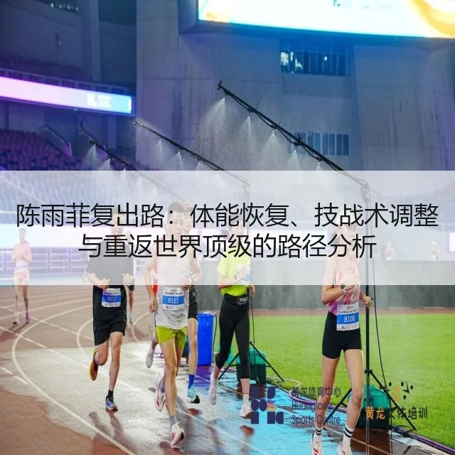 陈雨菲复出路:体能恢复、技战术调整与重返世界顶级的路径分析